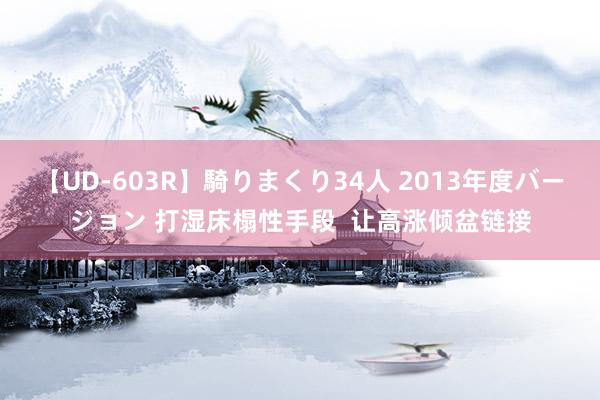 【UD-603R】騎りまくり34人 2013年度バージョン 打湿床榻性手段  让高涨倾盆链接