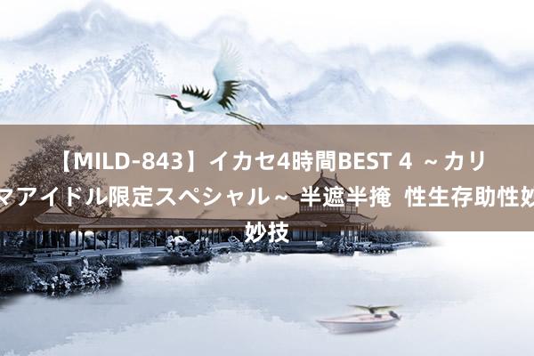 【MILD-843】イカセ4時間BEST 4 ～カリスマアイドル限定スペシャル～ 半遮半掩  性生存助性妙技