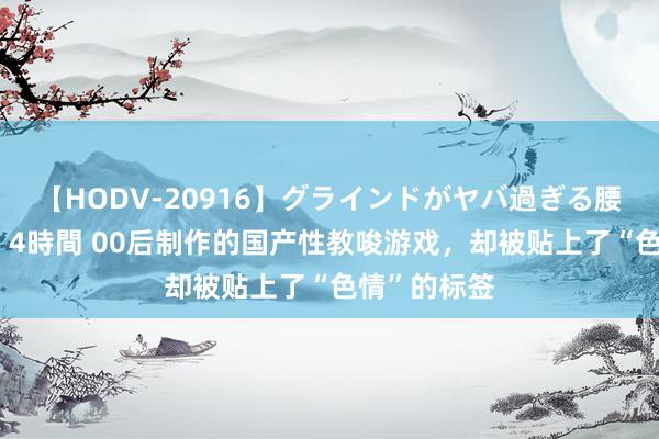 【HODV-20916】グラインドがヤバ過ぎる腰振り騎乗位 4時間 00后制作的国产性教唆游戏，却被贴上了“色情”的标签