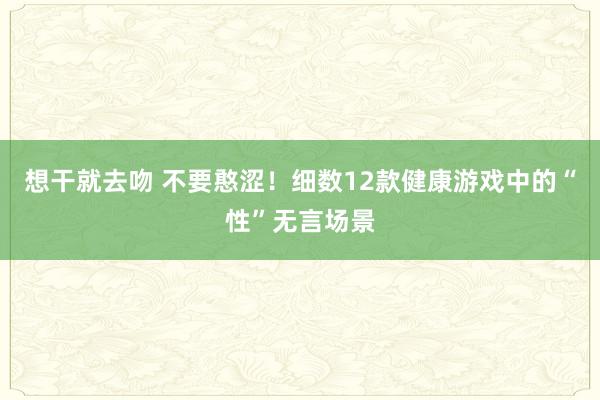 想干就去吻 不要憨涩！细数12款健康游戏中的“性”无言场景