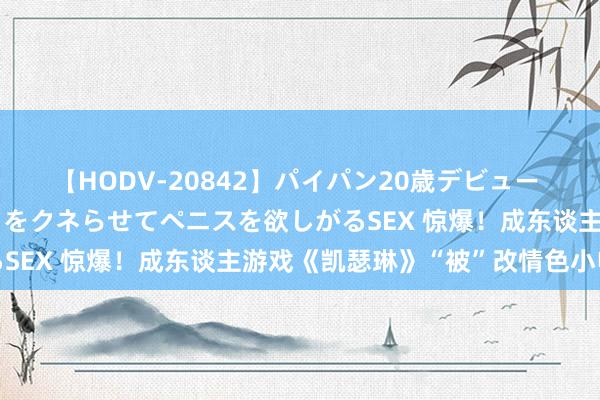 【HODV-20842】パイパン20歳デビュー 望月あゆみ 8頭身ボディをクネらせてペニスを欲しがるSEX 惊爆！成东谈主游戏《凯瑟琳》“被”改情色小电影