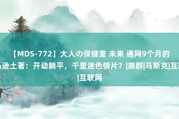 【MDS-772】大人の保健室 未来 通网9个月的亚马逊土著：开动躺平，千里迷色情片？|族群|马斯克|互联网