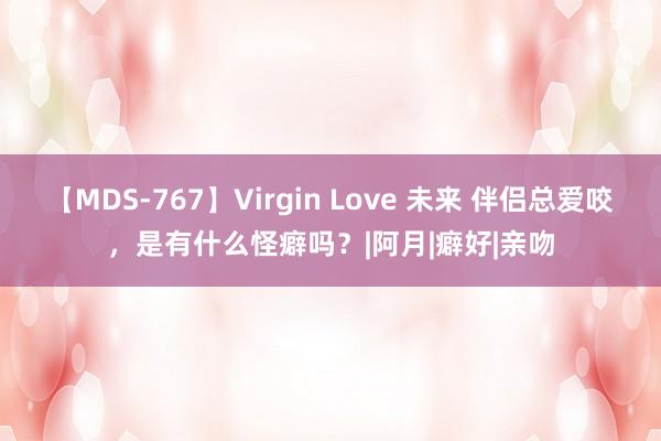 【MDS-767】Virgin Love 未来 伴侣总爱咬，是有什么怪癖吗？|阿月|癖好|亲吻