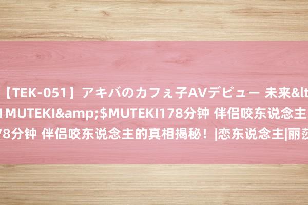 【TEK-051】アキバのカフぇ子AVデビュー 未来</a>2013-08-01MUTEKI&$MUTEKI178分钟 伴侣咬东说念主的真相揭秘！|恋东说念主|丽莎|癖好|亲吻