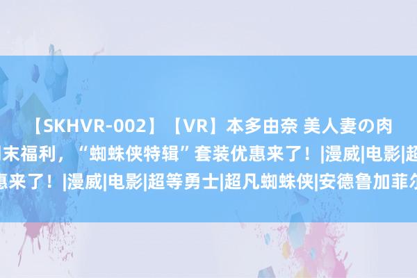 【SKHVR-002】【VR】本多由奈 美人妻の肉体エロ奉仕3連発！！ 周末福利，“蜘蛛侠特辑”套装优惠来了！|漫威|电影|超等勇士|超凡蜘蛛侠|安德鲁加菲尔德