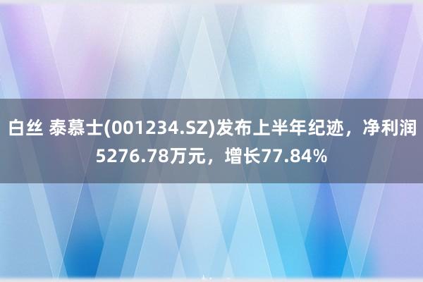 白丝 泰慕士(001234.SZ)发布上半年纪迹，净利润5276.78万元，增长77.84%