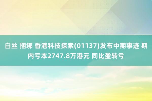 白丝 捆绑 香港科技探索(01137)发布中期事迹 期内亏本2747.8万港元 同比盈转亏