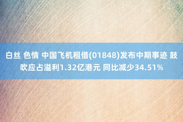 白丝 色情 中国飞机租借(01848)发布中期事迹 鼓吹应占溢利1.32亿港元 同比减少34.51%