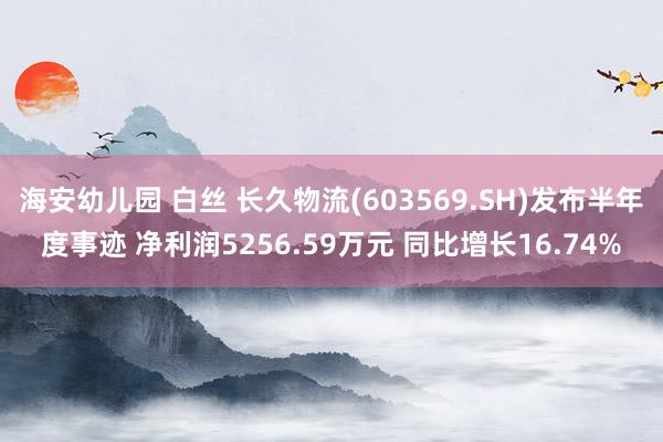 海安幼儿园 白丝 长久物流(603569.SH)发布半年度事迹 净利润5256.59万元 同比增长16.74%