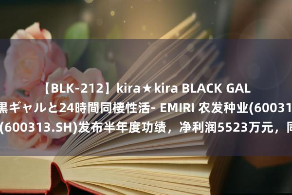 【BLK-212】kira★kira BLACK GAL レンタル痴女GAL-日焼け黒ギャルと24時間同棲性活- EMIRI 农发种业(600313.SH)发布半年度功绩，净利润5523万元，同比着落24.1%