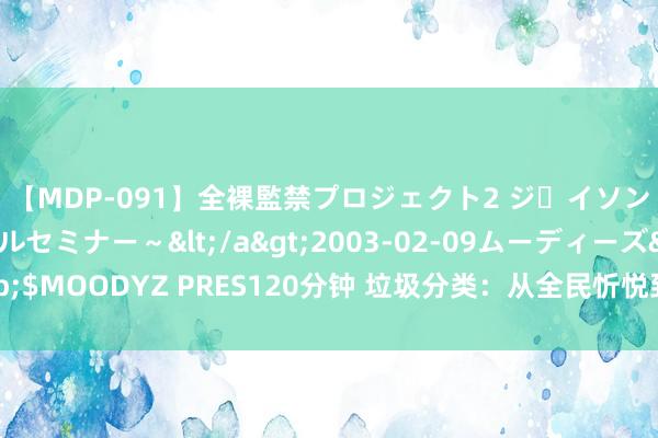 【MDP-091】全裸監禁プロジェクト2 ジｪイソン学園～アブノーマルセミナー～</a>2003-02-09ムーディーズ&$MOODYZ PRES120分钟 垃圾分类：从全民忻悦到悄然千里寂，背后真相为何？