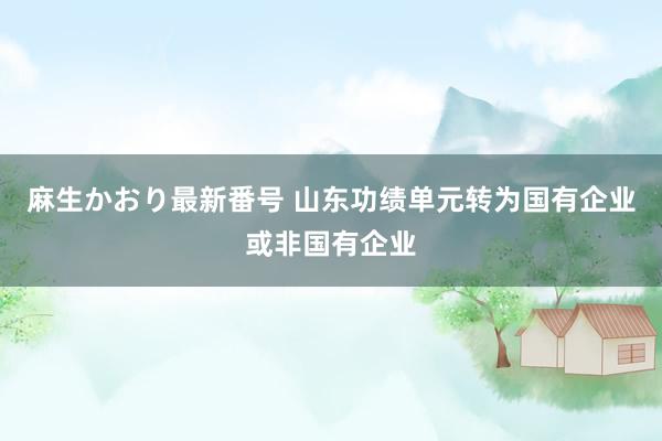 麻生かおり最新番号 山东功绩单元转为国有企业或非国有企业