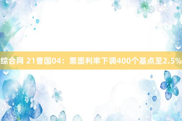 综合网 21曹国04：票面利率下调400个基点至2.5%