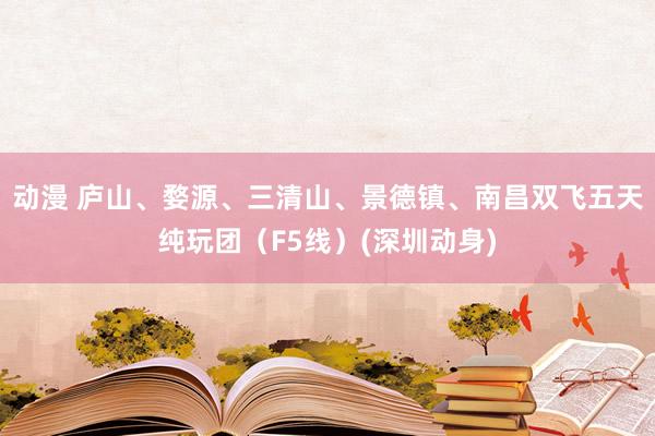 动漫 庐山、婺源、三清山、景德镇、南昌双飞五天纯玩团（F5线）(深圳动身)