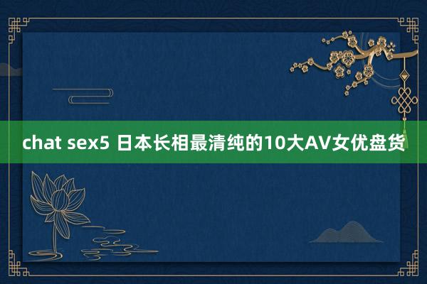 chat sex5 日本长相最清纯的10大AV女优盘货