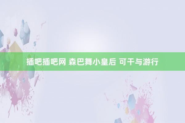 插吧插吧网 森巴舞小皇后 可干与游行