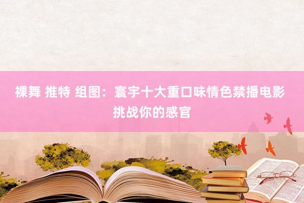 裸舞 推特 组图：寰宇十大重口味情色禁播电影 挑战你的感官