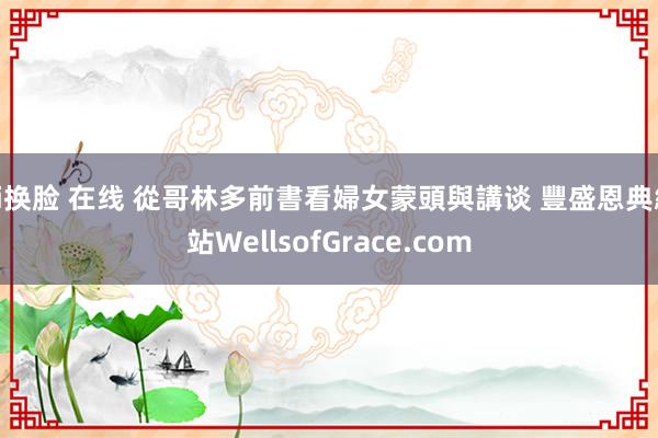 ai换脸 在线 從哥林多前書看婦女蒙頭與講谈 豐盛恩典網站WellsofGrace.com