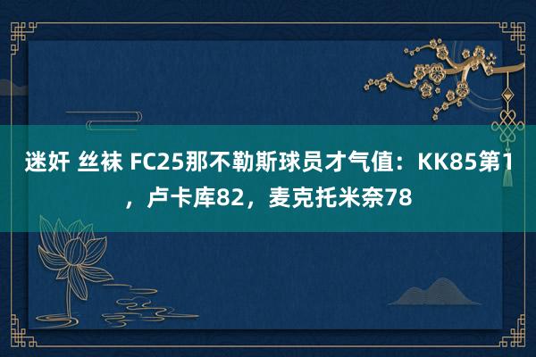 迷奸 丝袜 FC25那不勒斯球员才气值：KK85第1，卢卡库82，麦克托米奈78