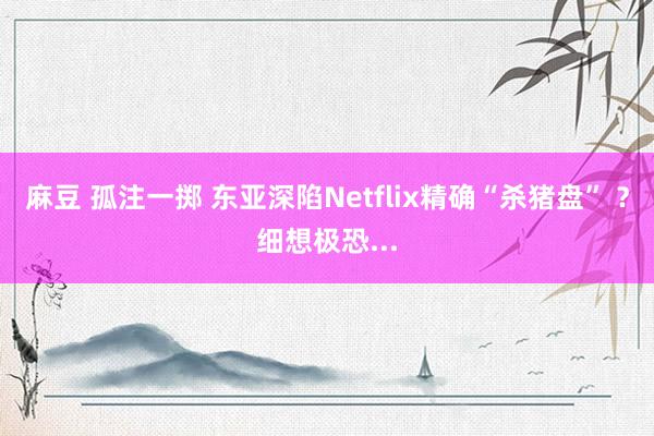 麻豆 孤注一掷 东亚深陷Netflix精确“杀猪盘” ？细想极恐...