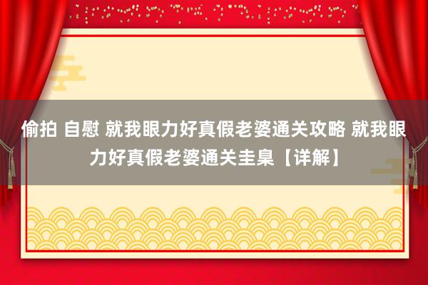 偷拍 自慰 就我眼力好真假老婆通关攻略 就我眼力好真假老婆通关圭臬【详解】