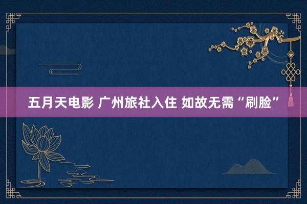 五月天电影 广州旅社入住 如故无需“刷脸”