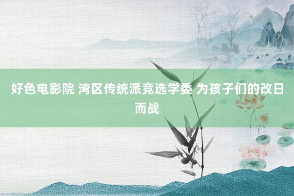 好色电影院 湾区传统派竞选学委 为孩子们的改日而战