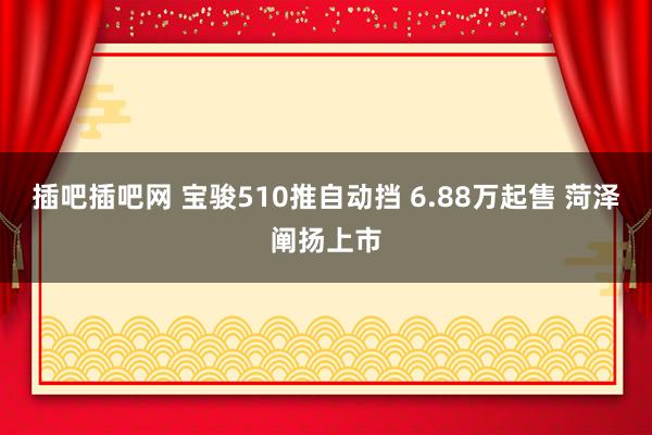 插吧插吧网 宝骏510推自动挡 6.88万起售 菏泽阐扬上市