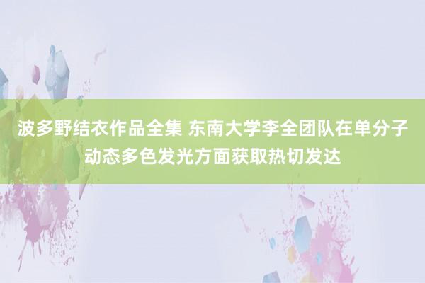 波多野结衣作品全集 东南大学李全团队在单分子动态多色发光方面获取热切发达