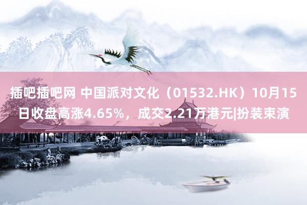 插吧插吧网 中国派对文化（01532.HK）10月15日收盘高涨4.65%，成交2.21万港元|扮装束演