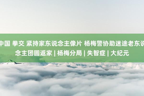 中国 拳交 紧持家东说念主像片 杨梅警协助迷途老东说念主团圆返家 | 杨梅分局 | 失智症 | 大纪元