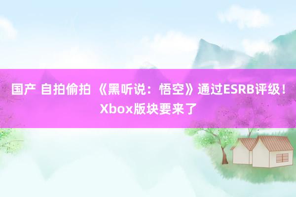 国产 自拍偷拍 《黑听说：悟空》通过ESRB评级！Xbox版块要来了