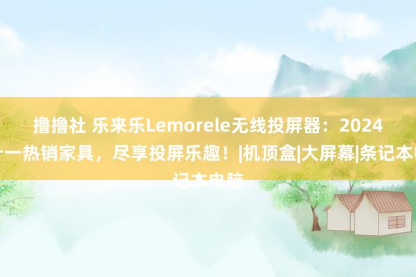 撸撸社 乐来乐Lemorele无线投屏器：2024双十一热销家具，尽享投屏乐趣！|机顶盒|大屏幕|条记本电脑