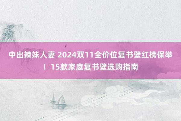 中出辣妹人妻 2024双11全价位复书壁红榜保举！15款家庭复书壁选购指南