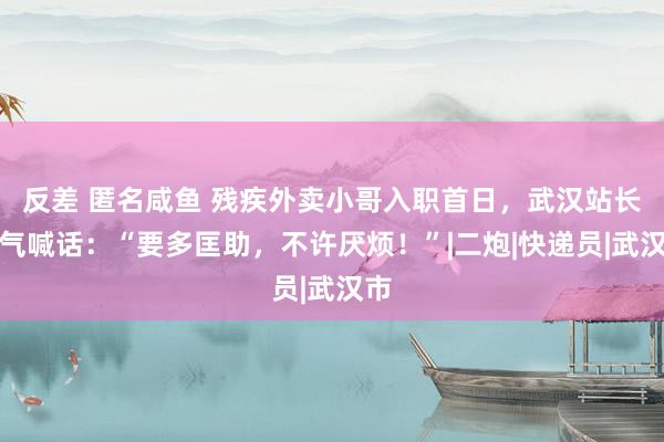 反差 匿名咸鱼 残疾外卖小哥入职首日，武汉站长霸气喊话：“要多匡助，不许厌烦！”|二炮|快递员|武汉市