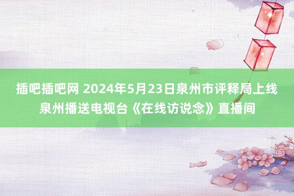 插吧插吧网 2024年5月23日泉州市评释局上线泉州播送电视台《在线访说念》直播间