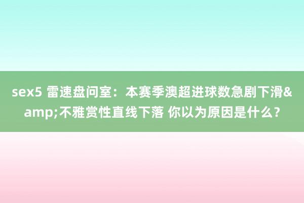 sex5 雷速盘问室：本赛季澳超进球数急剧下滑&不雅赏性直线下落 你以为原因是什么？