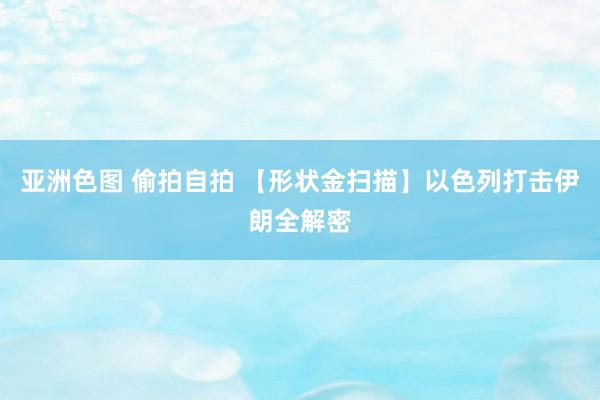 亚洲色图 偷拍自拍 【形状金扫描】以色列打击伊朗全解密