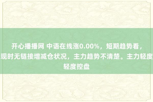 开心播播网 中语在线涨0.00%，短期趋势看，该股现时无链接增减仓状况，主力趋势不清楚。主力轻度控盘