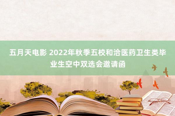 五月天电影 2022年秋季五校和洽医药卫生类毕业生空中双选会邀请函