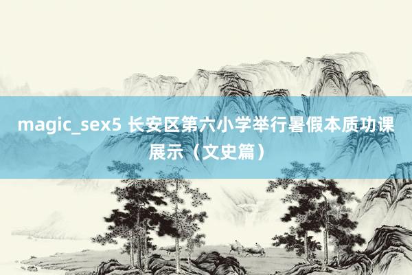 magic_sex5 长安区第六小学举行暑假本质功课展示（文史篇）