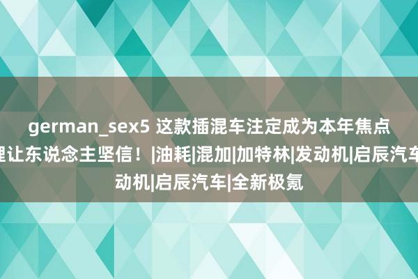 german_sex5 这款插混车注定成为本年焦点，五个事理让东说念主坚信！|油耗|混加|加特林|发动机|启辰汽车|全新极氪