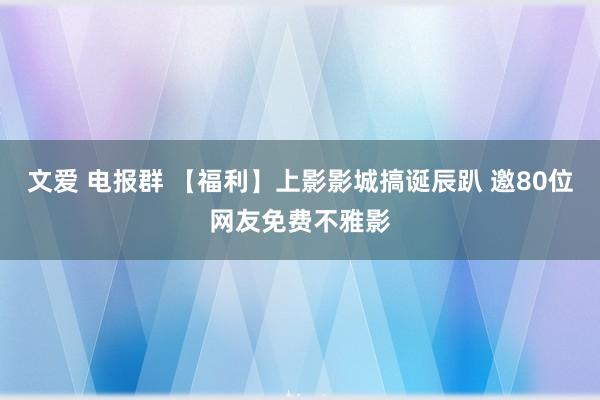 文爱 电报群 【福利】上影影城搞诞辰趴 邀80位网友免费不雅影