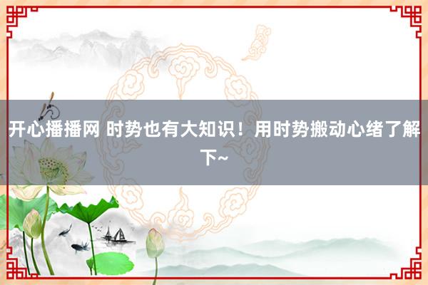 开心播播网 时势也有大知识！用时势搬动心绪了解下~