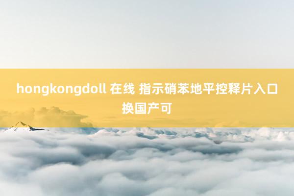 hongkongdoll 在线 指示硝苯地平控释片入口换国产可