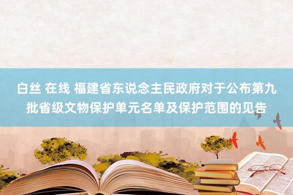 白丝 在线 福建省东说念主民政府对于公布第九批省级文物保护单元名单及保护范围的见告