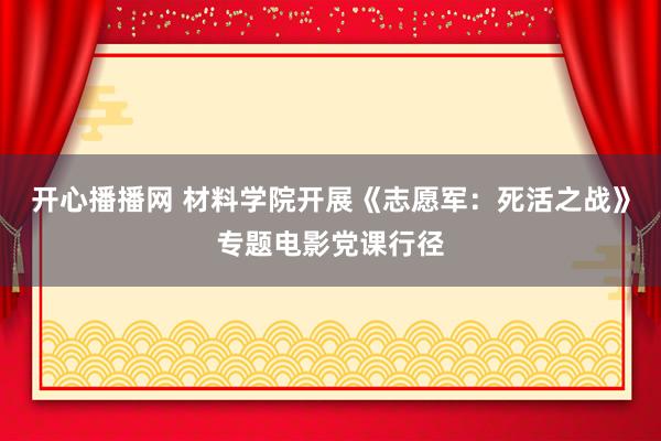 开心播播网 材料学院开展《志愿军：死活之战》专题电影党课行径