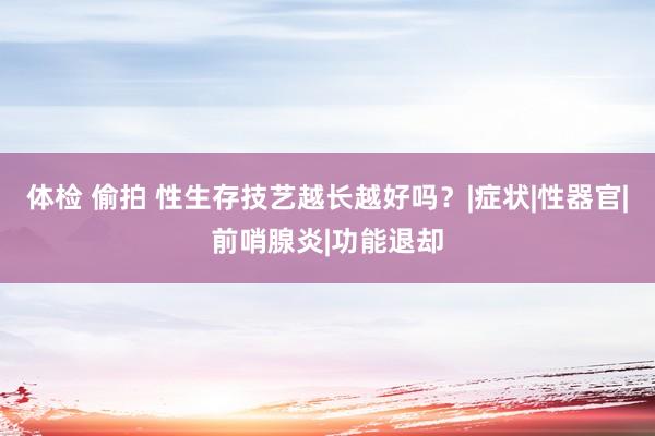 体检 偷拍 性生存技艺越长越好吗？|症状|性器官|前哨腺炎|功能退却