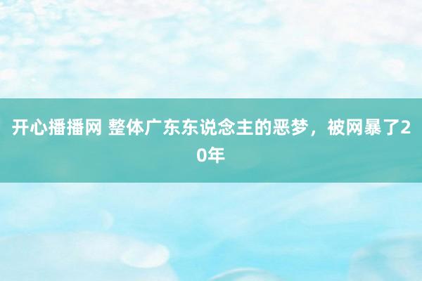 开心播播网 整体广东东说念主的恶梦，被网暴了20年