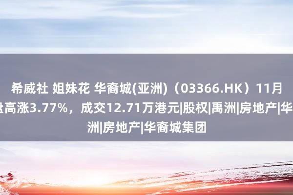 希威社 姐妹花 华裔城(亚洲)（03366.HK）11月11日收盘高涨3.77%，成交12.71万港元|股权|禹洲|房地产|华裔城集团